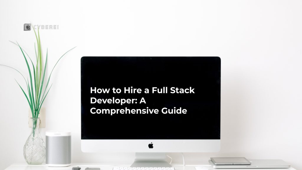 How to Hire a Full Stack Developer: A Comprehensive Guide